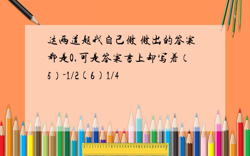 这两道题我自己做 做出的答案都是0,可是答案书上却写着（5）-1/2(6)1/4