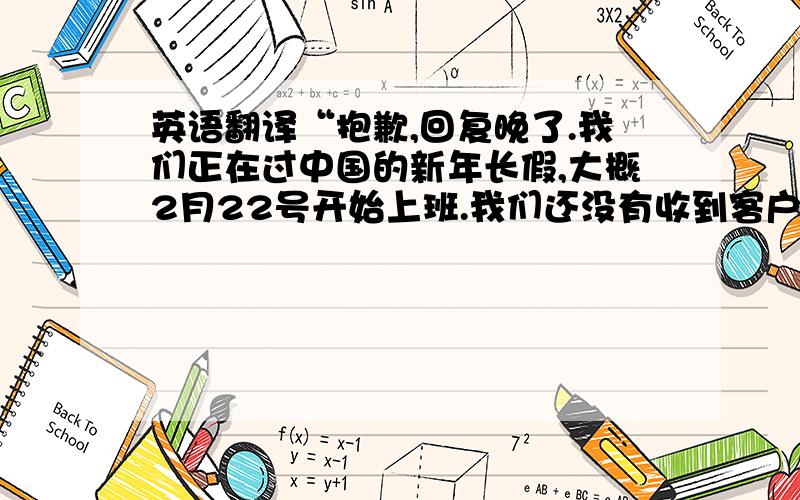 英语翻译“抱歉,回复晚了.我们正在过中国的新年长假,大概2月22号开始上班.我们还没有收到客户的产品回馈,不过根据我们的