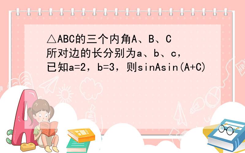 △ABC的三个内角A、B、C所对边的长分别为a、b、c，已知a=2，b=3，则sinAsin(A+C)