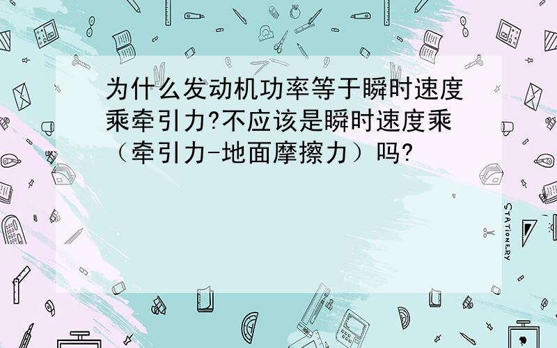 为什么发动机功率等于瞬时速度乘牵引力?不应该是瞬时速度乘（牵引力-地面摩擦力）吗?