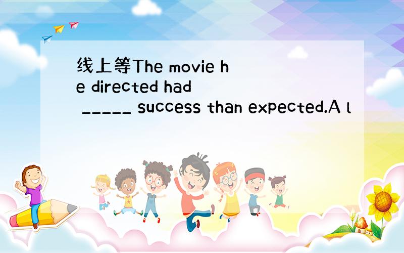 线上等The movie he directed had _____ success than expected.A l