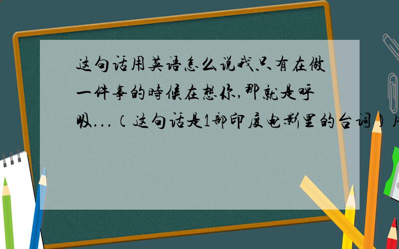 这句话用英语怎么说我只有在做一件事的时候在想你,那就是呼吸...（这句话是1部印度电影里的台词）用英语怎么说呢?