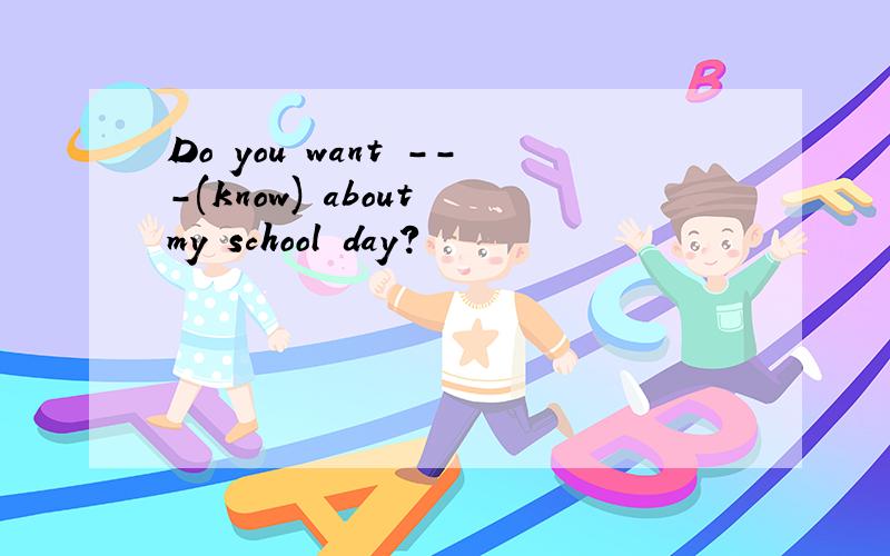 Do you want ---(know) about my school day?