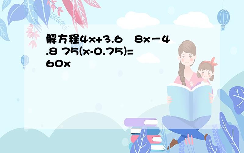 解方程4x+3.6﹦8x－4.8 75(x-0.75)=60x