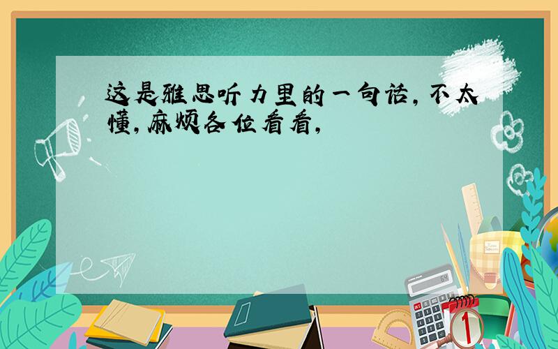 这是雅思听力里的一句话,不太懂,麻烦各位看看,