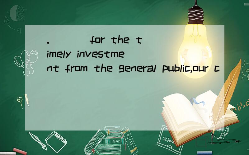 .___ for the timely investment from the general public,our c