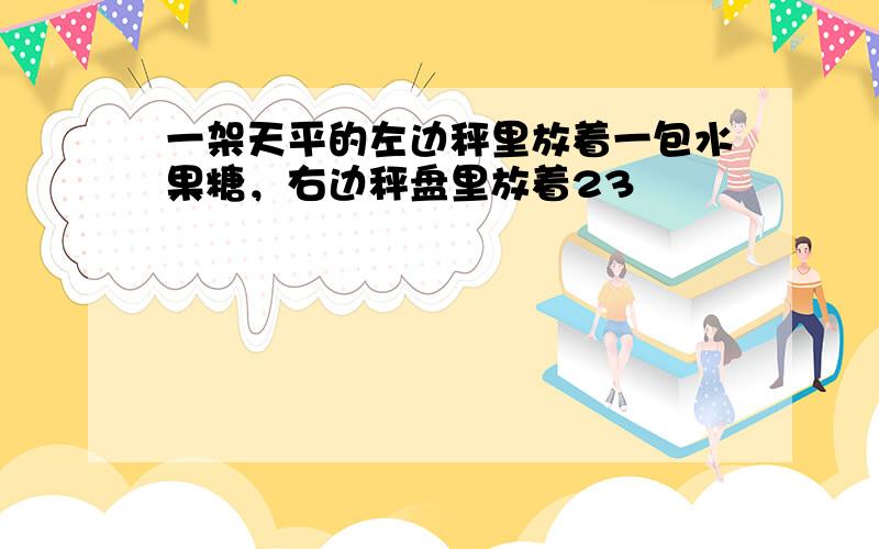 一架天平的左边秤里放着一包水果糖，右边秤盘里放着23