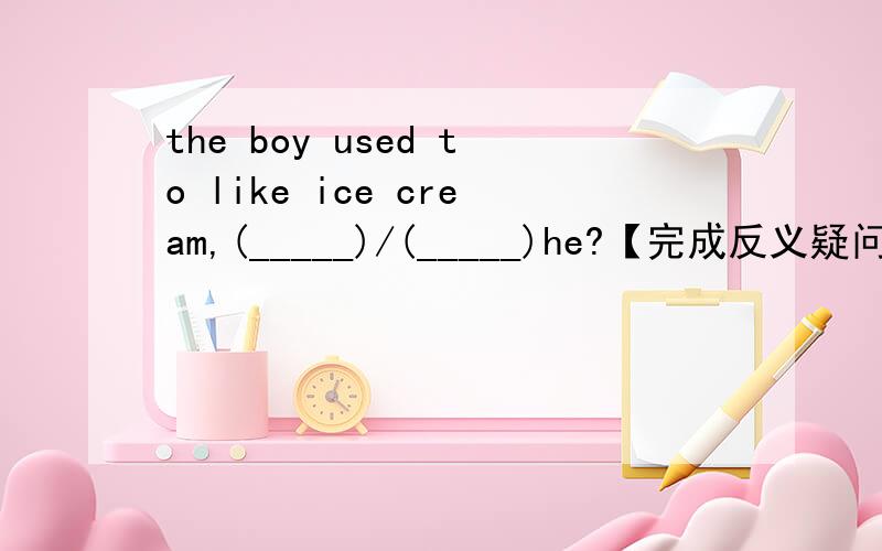 the boy used to like ice cream,(_____)/(_____)he?【完成反义疑问句