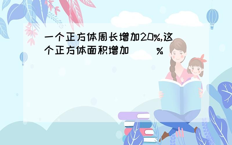 一个正方体周长增加20%,这个正方体面积增加（ ）%