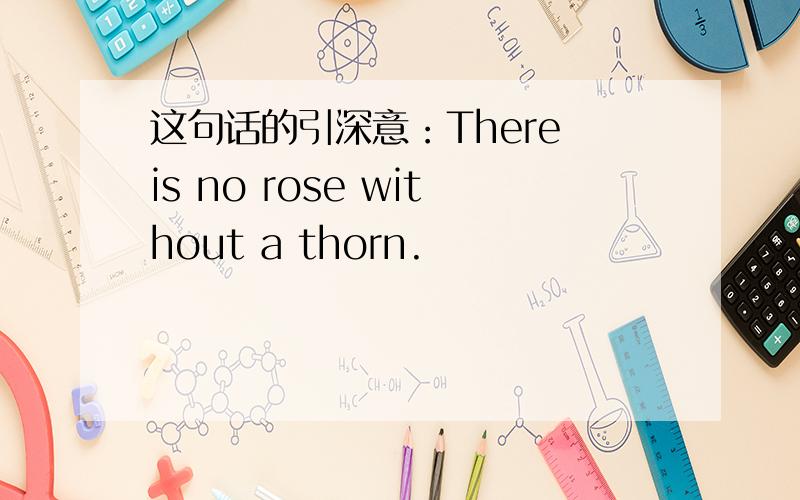 这句话的引深意：There is no rose without a thorn.