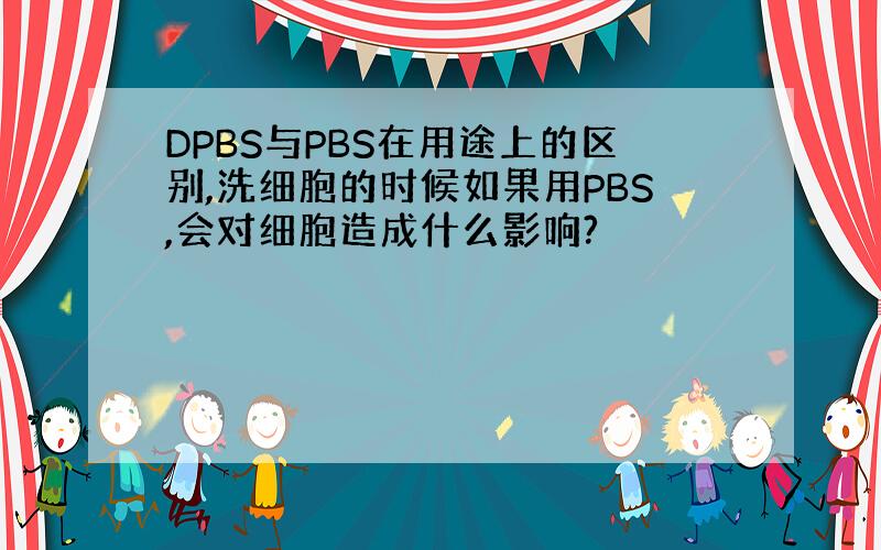 DPBS与PBS在用途上的区别,洗细胞的时候如果用PBS,会对细胞造成什么影响?