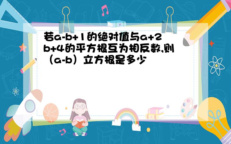 若a-b+1的绝对值与a+2b+4的平方根互为相反数,则（a-b）立方根是多少