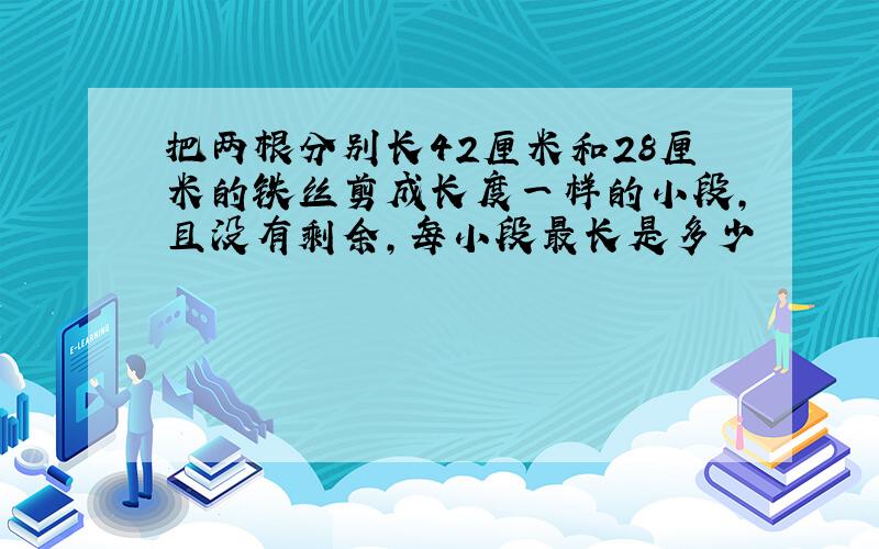 把两根分别长42厘米和28厘米的铁丝剪成长度一样的小段,且没有剩余,每小段最长是多少