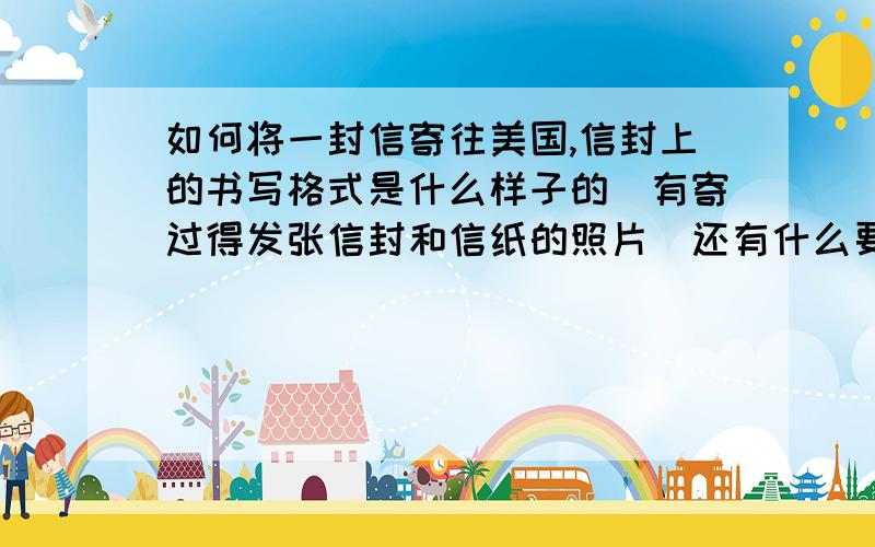 如何将一封信寄往美国,信封上的书写格式是什么样子的（有寄过得发张信封和信纸的照片）还有什么要注意的?我的地址用什么语言书