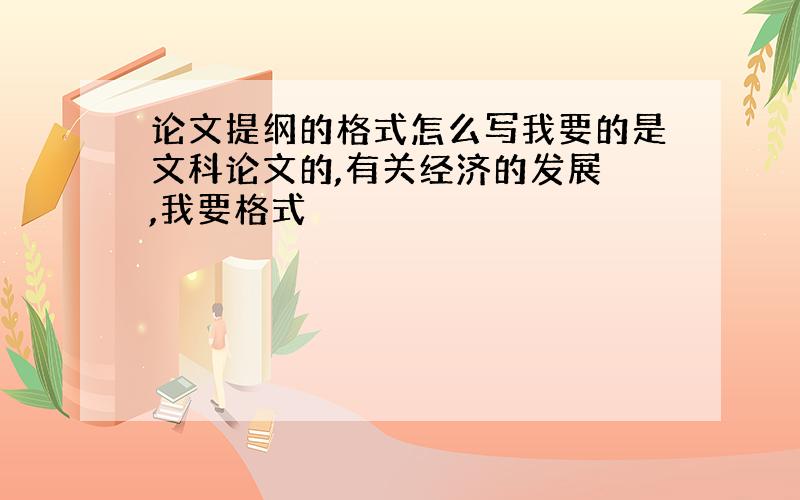 论文提纲的格式怎么写我要的是文科论文的,有关经济的发展 ,我要格式