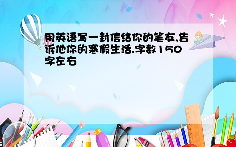 用英语写一封信给你的笔友,告诉他你的寒假生活.字数150字左右