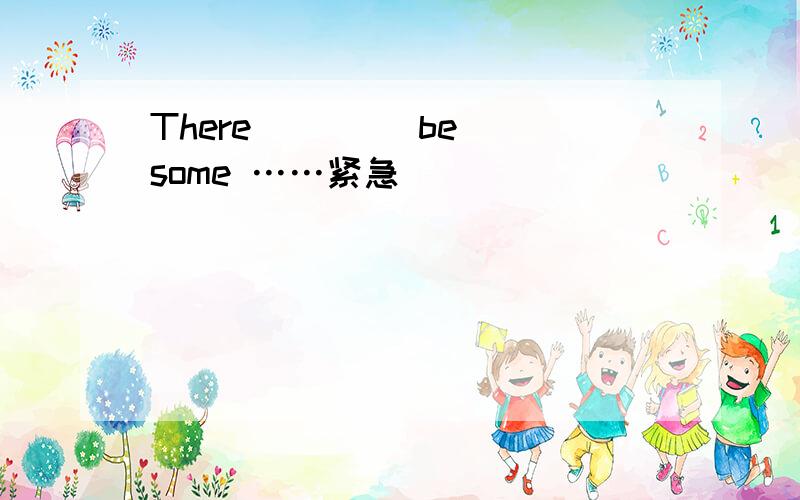 There ___(be) some ……紧急