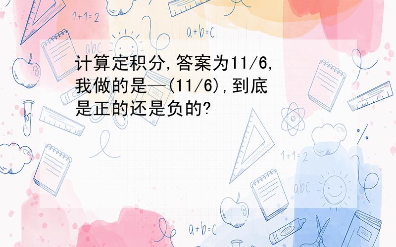 计算定积分,答案为11/6,我做的是—(11/6),到底是正的还是负的?