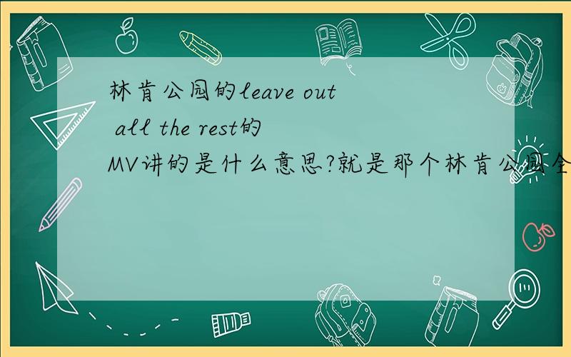 林肯公园的leave out all the rest的MV讲的是什么意思?就是那个林肯公园全体在一艘宇宙飞船里的那个.