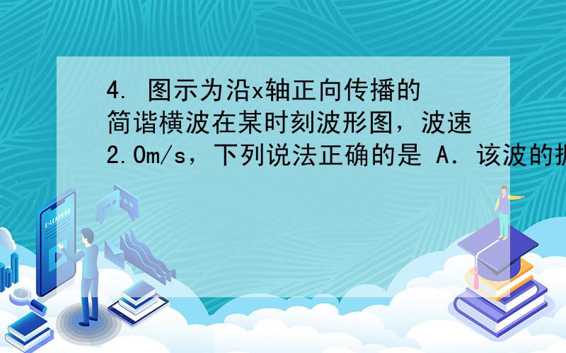 4. 图示为沿x轴正向传播的简谐横波在某时刻波形图，波速2.0m/s，下列说法正确的是 A．该波的振动周期为4 s B．