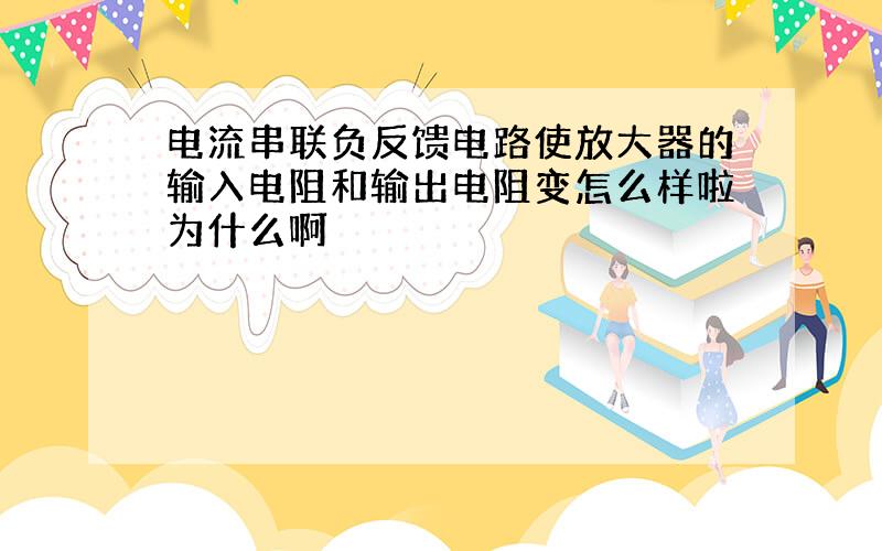 电流串联负反馈电路使放大器的输入电阻和输出电阻变怎么样啦为什么啊