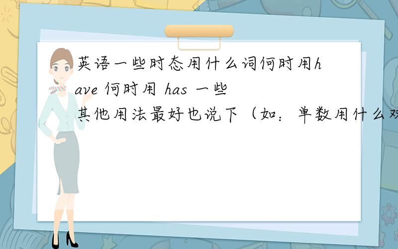 英语一些时态用什么词何时用have 何时用 has 一些其他用法最好也说下（如：单数用什么双数用什么,等（有说我会+分）