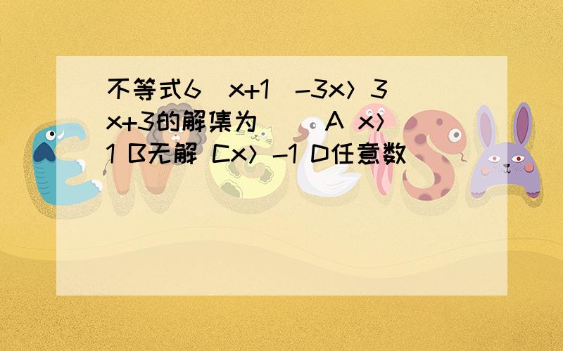 不等式6(x+1)-3x＞3x+3的解集为（ ）A x＞1 B无解 Cx＞-1 D任意数