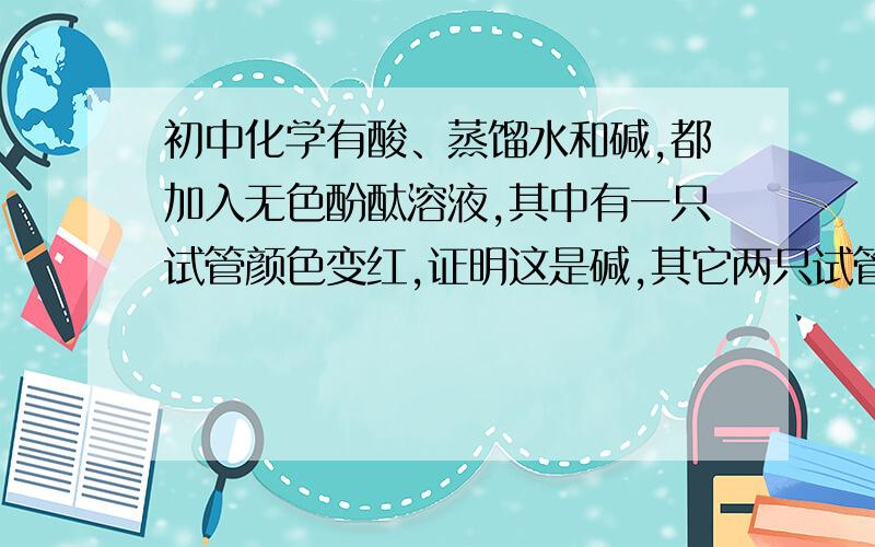 初中化学有酸、蒸馏水和碱,都加入无色酚酞溶液,其中有一只试管颜色变红,证明这是碱,其它两只试管颜色无变化,把这两只试管的