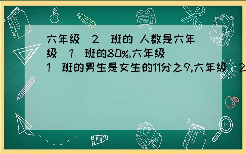 六年级（2）班的 人数是六年级（1）班的80%,六年级（1）班的男生是女生的11分之9,六年级（2）班的女生