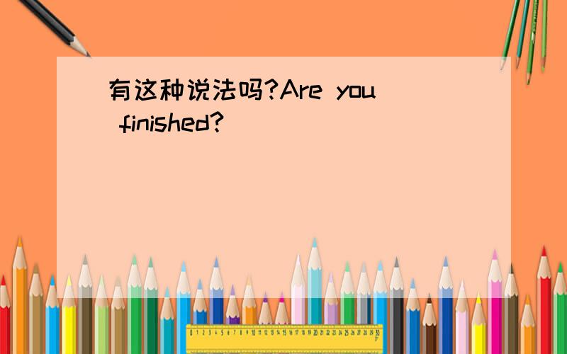 有这种说法吗?Are you finished?