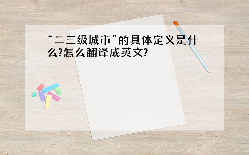 “二三级城市”的具体定义是什么?怎么翻译成英文?