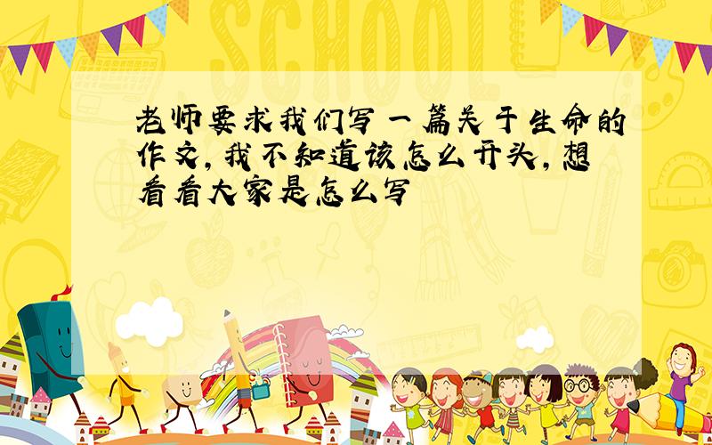 老师要求我们写一篇关于生命的作文,我不知道该怎么开头,想看看大家是怎么写