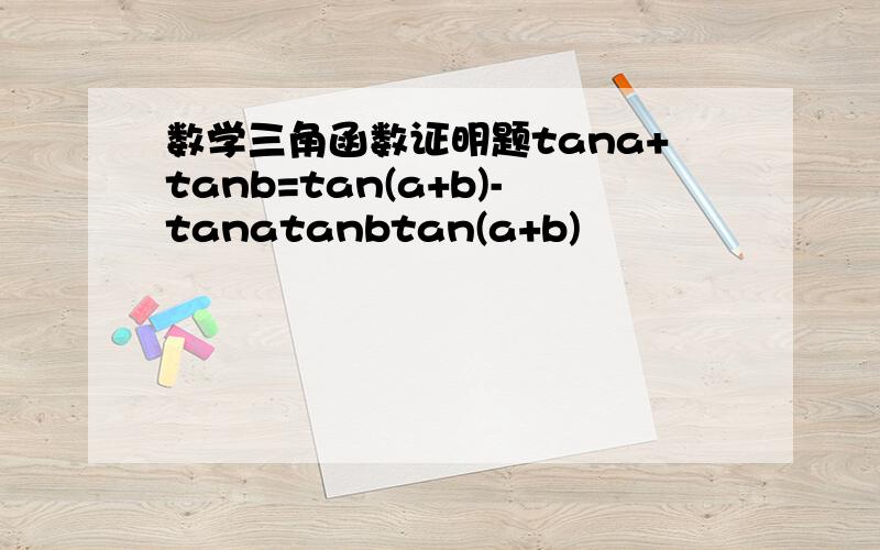 数学三角函数证明题tana+tanb=tan(a+b)-tanatanbtan(a+b)