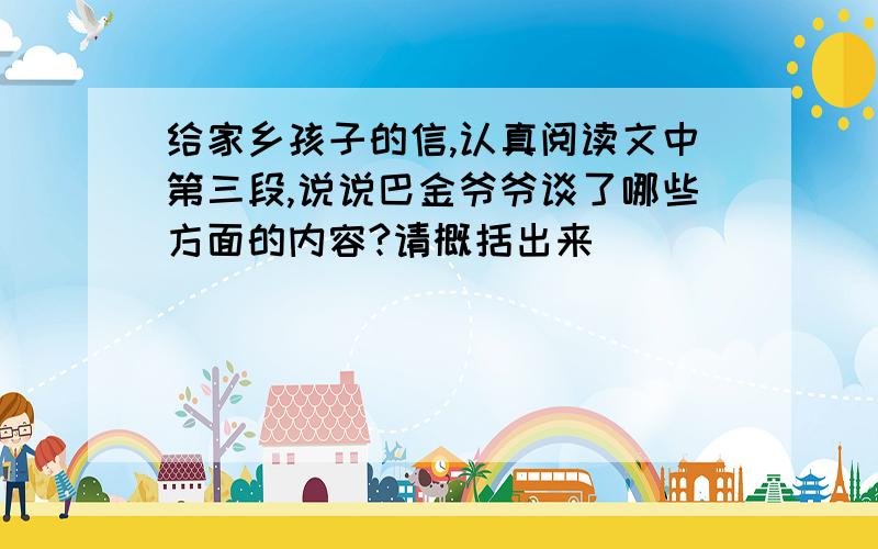 给家乡孩子的信,认真阅读文中第三段,说说巴金爷爷谈了哪些方面的内容?请概括出来