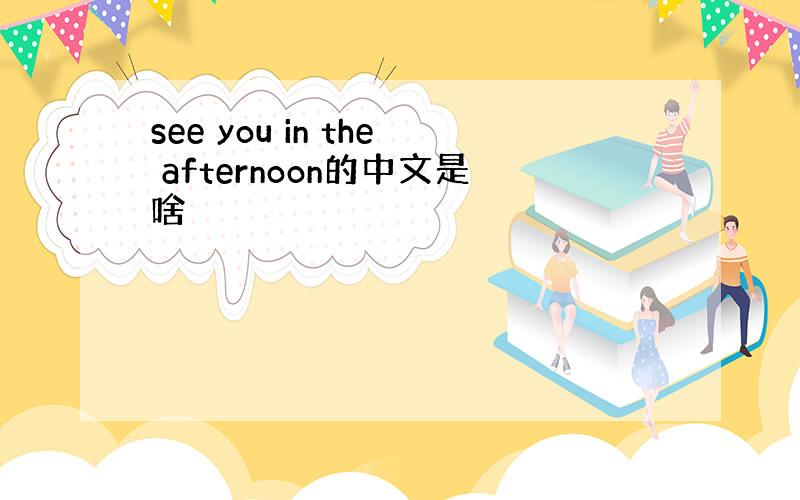 see you in the afternoon的中文是啥