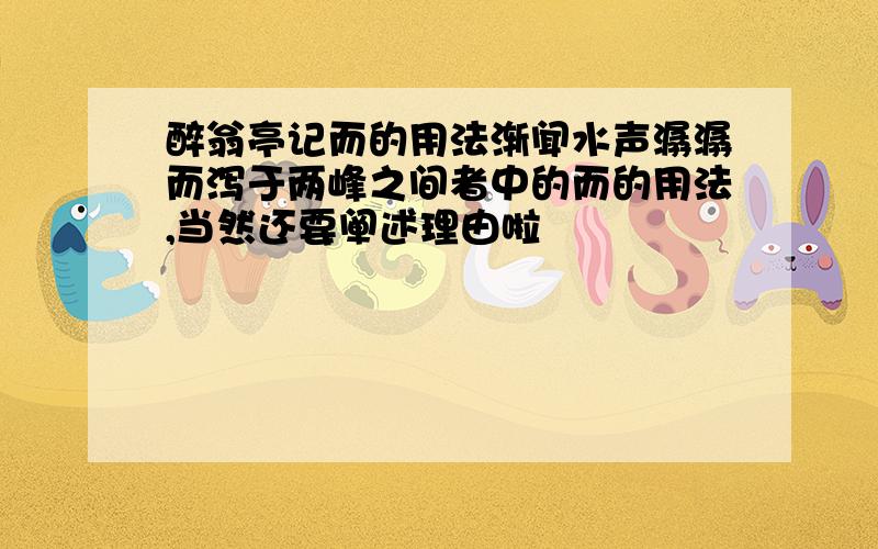 醉翁亭记而的用法渐闻水声潺潺而泻于两峰之间者中的而的用法,当然还要阐述理由啦