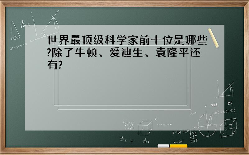 世界最顶级科学家前十位是哪些?除了牛顿、爱迪生、袁隆平还有?