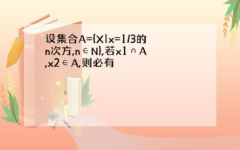 设集合A={X|x=1/3的n次方,n∈N},若x1∩A,x2∈A,则必有