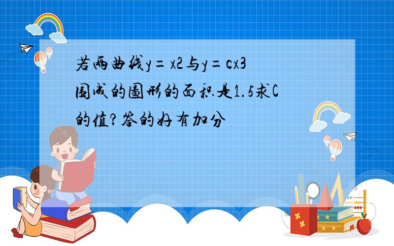 若两曲线y=x2与y=cx3围成的图形的面积是1.5求C的值?答的好有加分