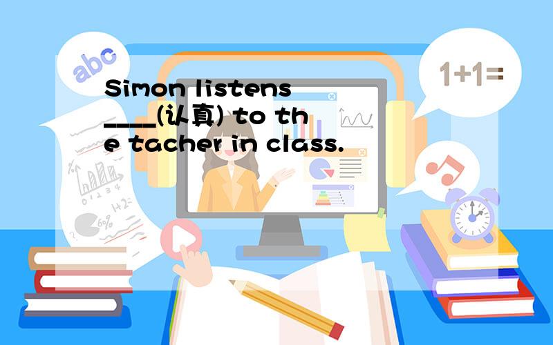 Simon listens ____(认真) to the tacher in class.