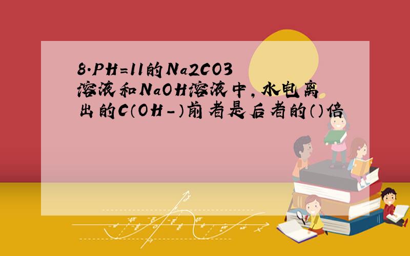 8.PH=11的Na2CO3溶液和NaOH溶液中,水电离出的C（OH-）前者是后者的（）倍