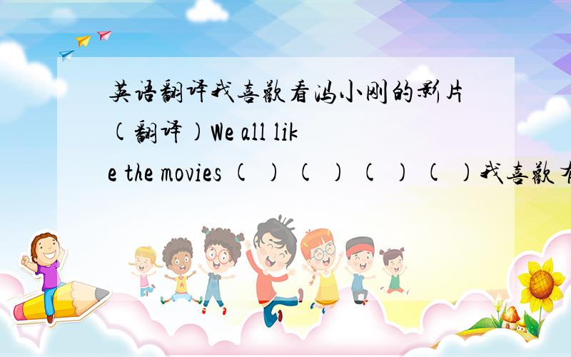 英语翻译我喜欢看冯小刚的影片(翻译)We all like the movies ( ) ( ) ( ) ( )我喜欢有