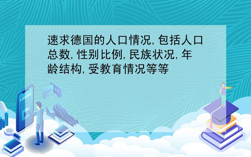 速求德国的人口情况,包括人口总数,性别比例,民族状况,年龄结构,受教育情况等等