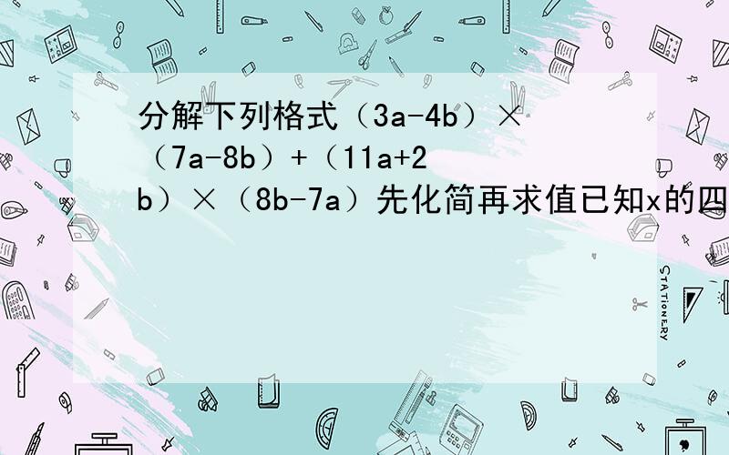 分解下列格式（3a-4b）×（7a-8b）+（11a+2b）×（8b-7a）先化简再求值已知x的四次方（次方不会打）+x