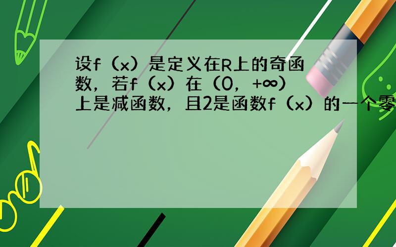 设f（x）是定义在R上的奇函数，若f（x）在（0，+∞）上是减函数，且2是函数f（x）的一个零点，则满足xf（x）＞0的