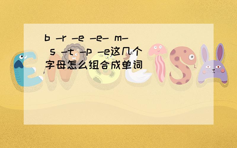 b -r -e -e- m- s -t -p -e这几个字母怎么组合成单词