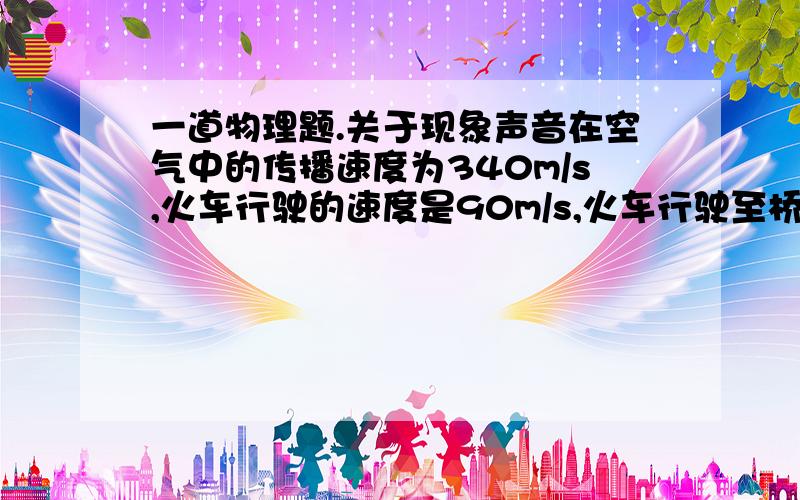 一道物理题.关于现象声音在空气中的传播速度为340m/s,火车行驶的速度是90m/s,火车行驶至桥前鸣笛,5s后站在另一