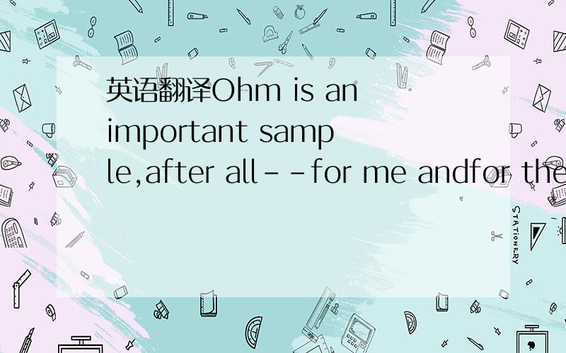 英语翻译Ohm is an important sample,after all--for me andfor the