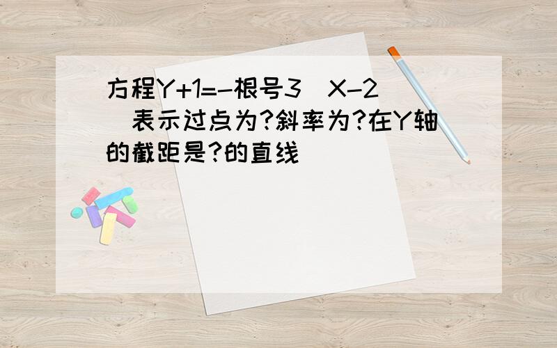 方程Y+1=-根号3(X-2)表示过点为?斜率为?在Y轴的截距是?的直线