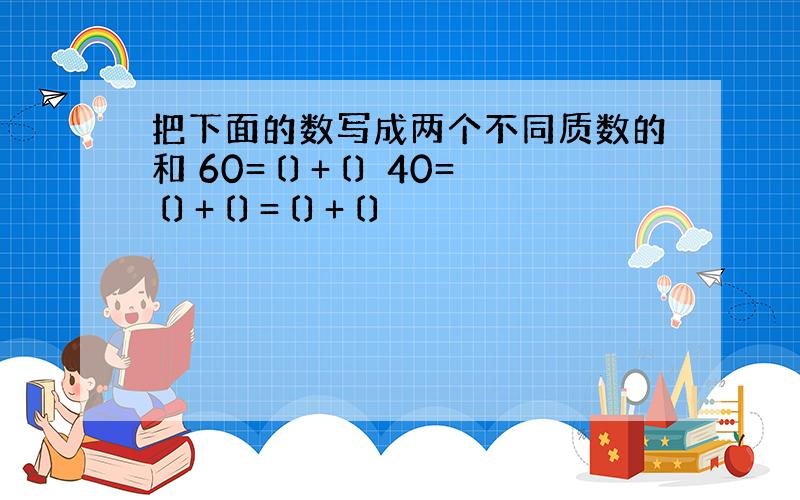 把下面的数写成两个不同质数的和 60=〔〕+〔〕 40=〔〕+〔〕=〔〕+〔〕